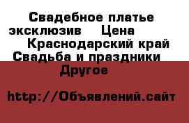 Свадебное платье эксклюзив  › Цена ­ 35 000 - Краснодарский край Свадьба и праздники » Другое   